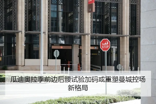 瓜迪奥拉季前边后腰试验加码或重塑曼城控场新格局