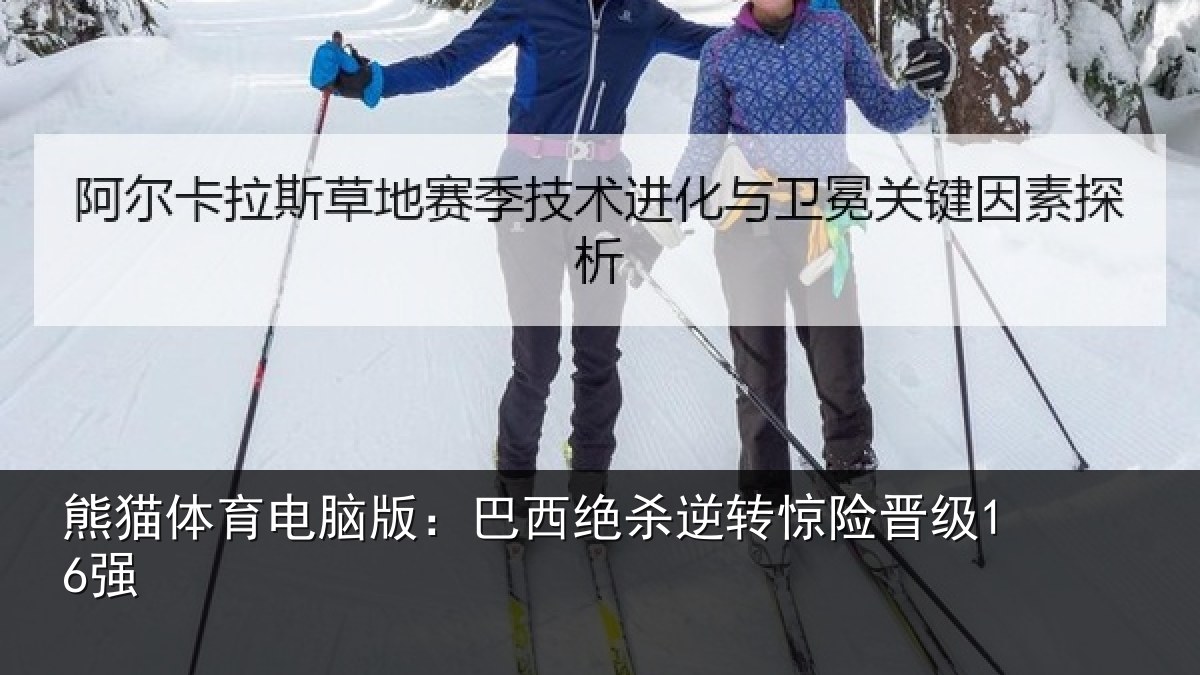 熊猫体育电脑版：巴西绝杀逆转惊险晋级16强