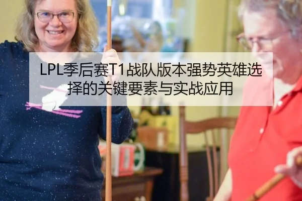 LPL季后赛T1战队版本强势英雄选择的关键要素与实战应用