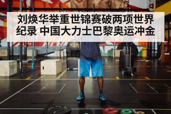 刘焕华举重世锦赛破两项世界纪录 中国大力士巴黎奥运冲金