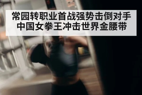 常园转职业首战强势击倒对手 中国女拳王冲击世界金腰带