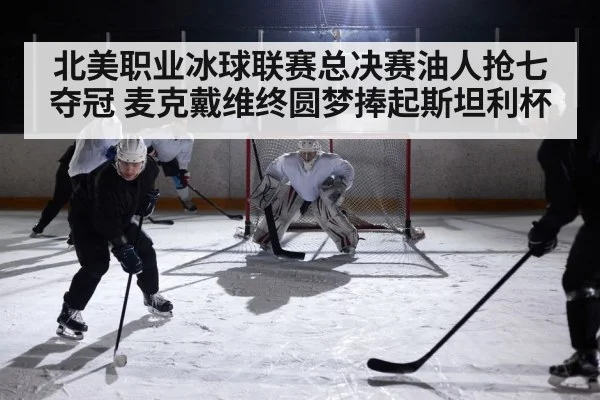 北美职业冰球联赛总决赛油人抢七夺冠 麦克戴维终圆梦捧起斯坦利杯