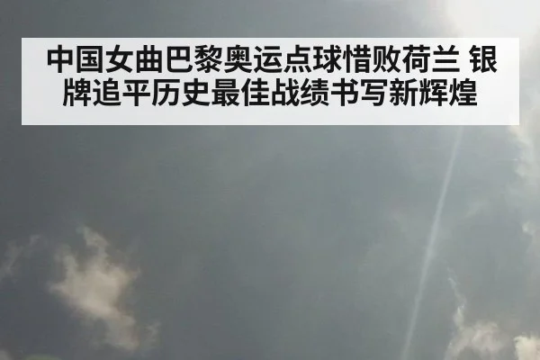 中国女曲巴黎奥运点球惜败荷兰 银牌追平历史最佳战绩书写新辉煌