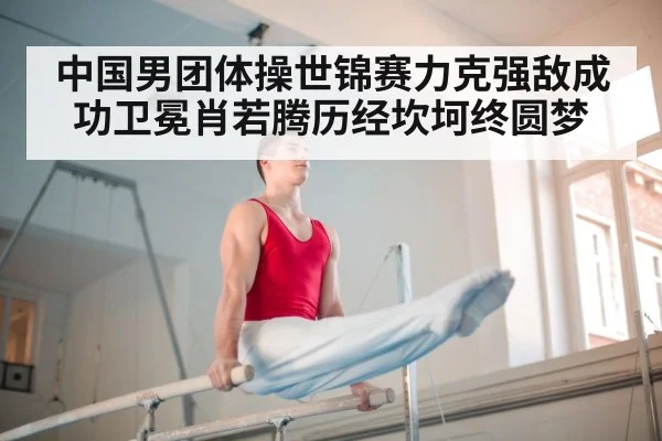 中国男团体操世锦赛力克强敌成功卫冕肖若腾历经坎坷终圆梦