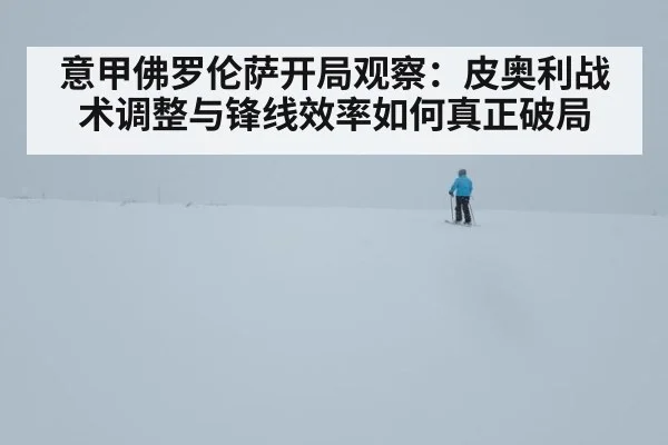 意甲佛罗伦萨开局观察:皮奥利战术调整与锋线效率如何真正破局
