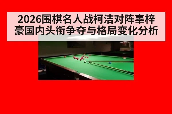 2026围棋名人战柯洁对阵辜梓豪国内头衔争夺与格局变化分析