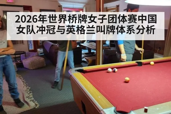 2026年世界桥牌女子团体赛中国女队冲冠与英格兰叫牌体系分析